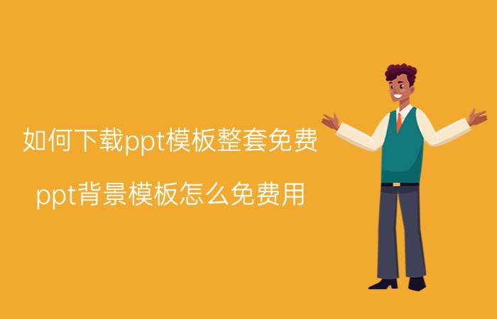 如何下载ppt模板整套免费 ppt背景模板怎么免费用？